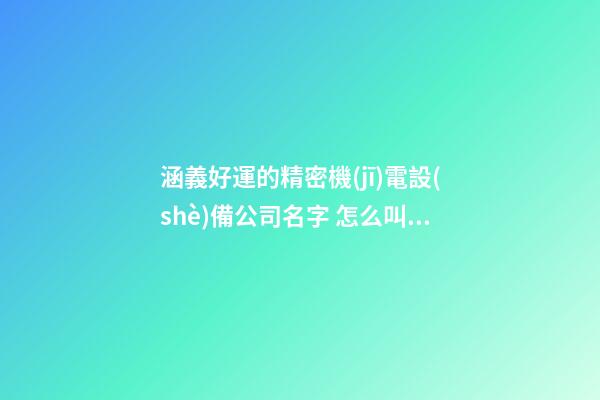 涵義好運的精密機(jī)電設(shè)備公司名字 怎么叫比較好-第1張-公司起名-玄機(jī)派